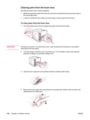 Page 154Clearing jams from the fuser area
Use this procedure only in these situations:
●Media has jammed inside the fuser and cannot  be removed from the top-cover area or
the rear-output area.
● A sheet of media has torn while you were trying to clear a jam from the fuser.
To clear jams from the fuser area
1. Turn the printer power off and  unplug the power cord from the printer.
WARNING!The fuser is very hot. To avoid minor burns,  wait 30 minutes for the fuser to cool before
removing it from the printer.
2....