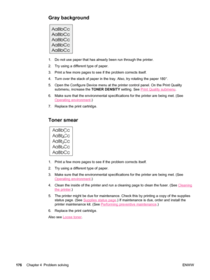 Page 188Gray background 
1. Do not use paper that has already been run through the printer.
2. Try using a different type of paper.
3. Print a few more pages to see if the problem corrects itself.
4. Turn over the stack of paper in the tray. Also, try rotating the paper 180°.
5. Open the Configure Device menu at the  printer control panel. On the Print Quality
submenu, increase the  TONER DENSITY setting. See 
Print Quality submenu.
6. Make sure that the environmental specifications for the printer are bein\
g...