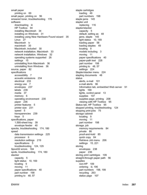 Page 299small paperprinting on 69
small paper, printing on 56
smeared toner, troubleshooting 176
software downloading iii
HP Toolbox 94
installing Macintosh 34
installing on Windows 31
installing using New Hardware Found wizard 35
Linux 27
Macintosh iv
macintosh 30
Macintosh, included 30
network installation, Macintosh 33
network installation, Windows 32
operating systems supported 26
settings 15
uninstalling from Macintosh 36
uninstalling from Windows 36
source, paper 82
specifications accessibility 7
acoustic...