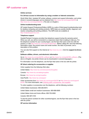 Page 5HP customer care
Online services
For 24-hour access to information by using a modem or Internet connection
World Wide Web: Updated HP printer software, product and support information, and printer
drivers in several languages can be obtained from http://www.hp.com/support/lj4250 or
http://www.hp.com/support/lj4350 . (The site is in English.)
Online troubleshooting tools
HP Instant Support Professional Edition (ISPE) is a suite of Web-based troubleshooting tools
for desktop computing and printing...