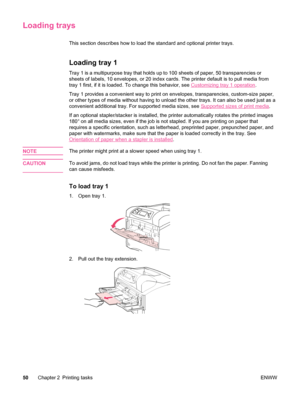 Page 62Loading trays
This section describes how to load the standard and optional printer trays.
Loading tray 1 
Tray 1 is a multipurpose tray that holds up to 100 sheets of paper, 50 transparencies or
sheets of labels, 10 envelopes, or 20 index cards. The printer default is to pull media from
tray 1 first, if it is loaded. To change this behavior, see 
Customizing tray 1 operation .
Tray 1 provides a convenient way to  print on envelopes, transparencies, custom-size paper,
or other types of media without...