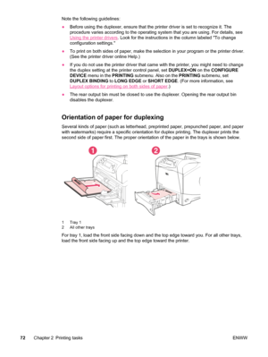 Page 84Note the following guidelines:
●Before using the duplexer, ensure that the printer  driver is set to recognize it. The
procedure varies according to the operating system that you are using. For details, see
Using the printer drivers . Look for the instructions in the column labeled To change
configuration settings.
● To print on both sides of paper, make the selection in your program or the printer driver.
(See the printer driver online Help.)
● If you do not use the printer driver that came with the...