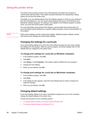 Page 88Using the printer driver
The printer driver provides access to the printer features and allows the computer to
communicate with the printer. This section provides instructions for printing when setting
options are set from the printer driver. 
If possible, try to set printing features from the software program in which you are working or
from the Print dialog box. You can set the  printer features this way for most Windows and
Macintosh software programs. If a setting is not available in the software...