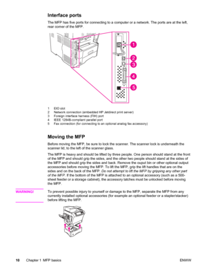 Page 24Interface ports
The MFP has five ports for connecting to a computer or a network. The ports are at the left,
rear corner of the MFP.
1 EIO slot
2 Network connection (embedded HP Jetdirect print server)
3 Foreign interface harness (FIH) port
4 IEEE 1284B-compliant parallel port
5 Fax connection (for connecting to an optional analog fax accessory)
Moving the MFP
Before moving the MFP, be sure to lock the scanner. The scanner lock is underneath the
scanner lid, to the left of the scanner glass.
The MFP is...