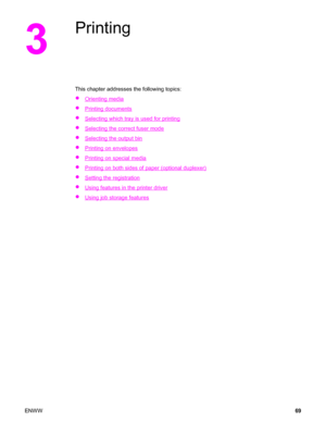 Page 833
Printing
This chapter addresses the following topics:
●
Orienting media
●
Printing documents
●
Selecting which tray is used for printing
●
Selecting the correct fuser mode
●
Selecting the output bin
●
Printing on envelopes
●
Printing on special media
●
Printing on both sides of paper (optional duplexer)
●
Setting the registration
●
Using features in the printer driver
●
Using job storage features
ENWW 69
 