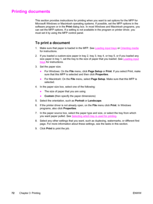 Page 86Printing documents
This section provides instructions for printing when you want to set options for the MFP for
Microsoft Windows or Macintosh operating systems. If possible, set the MFP options in the
software program or in the Print dialog box. In most Windows and Macintosh programs, you
can set the MFP options. If a setting is not available in the program or printer driver, you
must set it by using the MFP control panel.
To print a document
1. Make sure that paper is loaded in the MFP. See Loading...