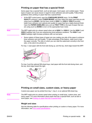 Page 97Printing on paper that has a special finish
Some paper has a special finish, such as laid paper, bond paper, and cockled paper. These
types of paper can cause issues in regard to toner adhesion and print quality. Follow these
guidelines when printing on paper that has a special finish.
●At the MFP control panel, open the  CONFIGURE DEVICE menu. On the PRINT
QUALITY  submenu, select  FUSER MODES, and then select the paper type that you are
using (such as  BOND). Set the fuser mode to  HIGH 1 or HIGH 2 ....