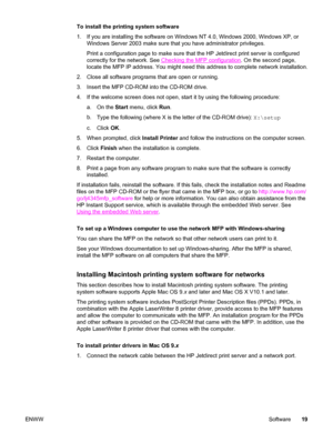 Page 33To install the printing system software
1. If you are installing the software on Windows NT 4.0, Windows 2000, Windows XP, or
Windows Server 2003 make sure that you have administrator privileges.
Print a configuration page to make sure that the HP Jetdirect print server is configured
correctly for the network. See 
Checking the MFP configuration . On the second page,
locate the MFP IP address. You might need this address to complete network installation.
2. Close all software programs that are open or...