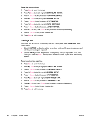 Page 34To set the auto continue
1. Press M
ENU to open the menus.
2. Press 
 (DOWN button) to highlight  CONFIGURE DEVICE .
3. Press 
 (SELECT button) to select  CONFIGURE DEVICE .
4. Press 
 (DOWN button) to highlight  SYSTEM SETUP.
5. Press 
 (SELECT button) to select  SYSTEM SETUP .
6. Press 
 (DOWN button) to highlight  AUTO CONTINUE .
7. Press 
 (SELECT button) to select  AUTO CONTINUE .
8. Press 
 (UP button) or  (DOWN button) to select the appropriate setting.
9. Press 
 (SELECT button) to set the...