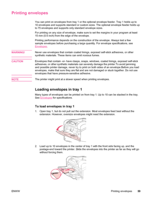 Page 71Printing envelopes
You can print on envelopes from tray 1 or the optional envelope feeder. Tray 1 holds up to
10 envelopes and supports standard or custom sizes. The optional envelope feeder holds up
to 75 envelopes and supports only standard envelope sizes.
For printing on any size of envelope, make sure  to set the margins in your program at least
15 mm (0.6 inch) from  the edge of the envelope.
Printing performance depends on the construction of the envelope. Always\
 test a few
sample envelopes...