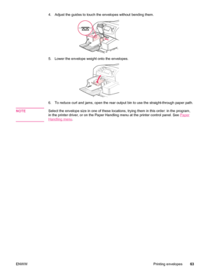 Page 754. Adjust the guides to touch the envelopes without bending them.
5. Lower the envelope weight onto the envelopes.
6. To reduce curl and jams, open the rear output bin to use the straight-through paper path.
NOTE
Select the envelope size in one of these locations,  trying them in this order: in the program,
in the printer driver, or on the Paper Handling menu at the printer control panel. See 
Paper
Handling menu .
ENWW Printing envelopes 63
 