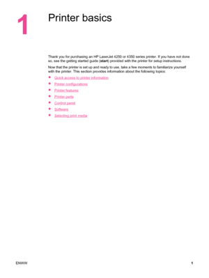 Page 131
Printer basics
Thank you for purchasing an HP LaserJet 4250 or 4350 series printer. If you have not done
so, see the getting started guide (start) provided with the printer for setup instructions.
Now that the printer is set up and ready  to use, take a few moments to familiarize yourself
with the printer. This section provides information about the following topics:
●
Quick access to printer information
●
Printer configurations
●
Printer features
●
Printer parts
●
Control panel
●
Software
●
Selecting...