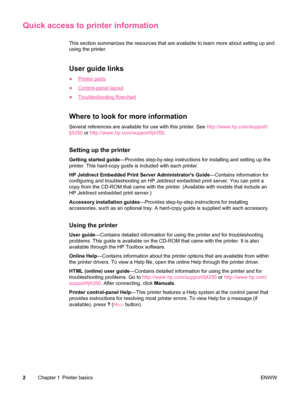 Page 14Quick access to printer information
This section summarizes the resources that are available to learn more about setting up and
using the printer.
User guide links
●Printer parts
●
Control-panel layout
●
Troubleshooting flowchart
Where to look for more information
Several references are available for use with this printer. See  http://www.hp.com/support/
lj4250  or http://www.hp.com/support/lj4350 .
Setting up the printer
Getting started guide—Provides step-by-step instructions for installing and setting...