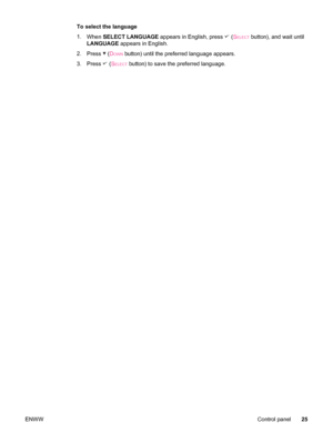Page 37To select the language
1.When  SELECT LANGUAGE  appears in English, press 
 (SELECT button), and wait until
LANGUAGE  appears in English.
2. Press 
 (DOWN button) until the preferred language appears.
3. Press 
 (SELECT button) to save the preferred language.
ENWW Control panel25
 