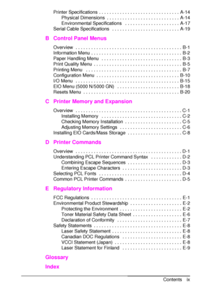 Page 11ENContents ix Printer Specifications  . . . . . . . . . . . . . . . . . . . . . . . . . . . . . . .  A-14
Physical Dimensions  . . . . . . . . . . . . . . . . . . . . . . . . . . . .  A-14
Environmental Specifications   . . . . . . . . . . . . . . . . . . . . .  A-17
Serial Cable Specifications   . . . . . . . . . . . . . . . . . . . . . . . . . .  A-19
B Control Panel Menus
Overview  . . . . . . . . . . . . . . . . . . . . . . . . . . . . . . . . . . . . . . . . .  B-1
Information Menu . . . . . . . . ....