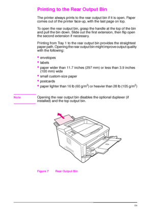 Page 4028 Chapter 2:  Printing Tasks  EN
Printing to the Rear Output Bin
The printer always prints to the rear output bin if it is open. Paper 
comes out of the printer face-up, with the last page on top. 
To open the rear output bin, grasp the handle at the top of the bin 
and pull the bin down. Slide out the first extension, then flip open 
the second extension if necessary.
Printing from Tray 1 to the rear output bin provides the straightest 
paper path. Opening the rear output bin might improve output...