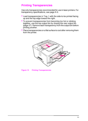 Page 5846 Chapter 2:  Printing Tasks  EN
Printing Transparencies
Use only transparencies recommended for use in laser printers. For 
transparency specifications, see page A-9.
Load transparencies in Tray 1 with the side-to-be printed facing 
up and the top edge toward the right.
To prevent transparencies from becoming too hot or sticking 
together, use the top output bin by closing the rear output bin 
(page 27). Remove each transparency from the output bin before 
printing another.
Place transparencies on a...