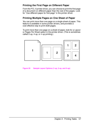 Page 69ENChapter 2:  Printing Tasks 57
Printing the First Page on Different Paper
From the PCL 6 printer driver, you can choose to print the first page 
of a document on different paper than the rest of the pages. Look 
for “Use different paper for first page” in the printer driver.
Printing Multiple Pages on One Sheet of Paper
You can print more than one page on a single sheet of paper. This 
feature is available in some printer drivers, and provides a 
cost-effective way to print draft pages.
To print more...