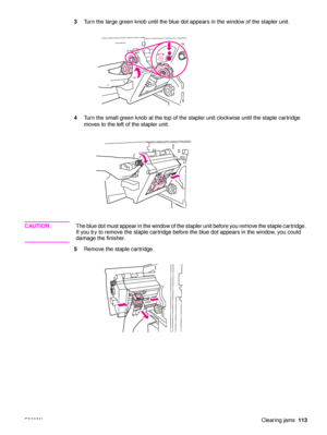 Page 115ENWWClearing jams113
3
Turn the large green knob until the blue dot appears in the window of the stapler unit.
4 Turn the small green knob at the top of the stapler unit clockwise until the staple cartridge 
moves to the left of the stapler unit.
CAUTION The blue dot must appear in the window of the stapler unit before you remove the staple cartridge. 
If you try to remove the staple cartridge before the blue dot appears in the window, you could 
damage the finisher.
5 Remove the staple cartridge.
 