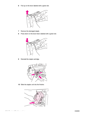 Page 116114Chapter 6 Problem solving ENWW
6
Pull up on the lever labeled with a green dot.
7 Remove the damaged staple.
8 Press down on the lever that is labeled with a green dot.
9 Reinstall the staple cartridge.
10 Slide the stapler unit into the finisher.
 