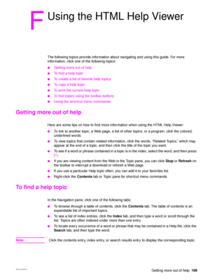 Page 201ENWWGetting more out of help199
F
Using the HTML Help Viewer
The following topics provide information about navigating and using this guide. For more 
information, click one of the following topics:
●Getting more out of help
●To find a help topic
●To create a list of favorite help topics
●To copy a help topic
●To print the current help topic
●To find topics using the toolbar buttons
●Using the shortcut menu commands
Getting more out of help 
Here are some tips on how to find more information when using...