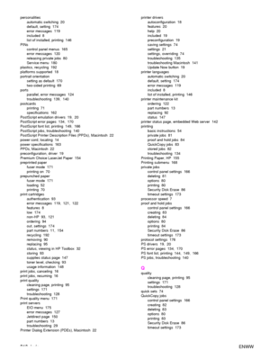 Page 212210Index ENWW
personalities
automatic switching  20
default, setting  174
error messages  119
included 8
list of installed, printing  146
PINs control panel menus  165
error messages  120
releasing private jobs  80
Service menu  180
plastics, recycling  192
platforms supported  18
portrait orientation setting as default  170
two-sided printing  69
ports
parallel, error messages  124
troubleshooting 139, 140
postcards
printing 71
specifications 162
PostScript emulation drivers  19,  20
PostScript error...