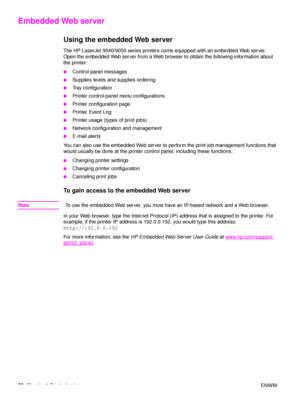 Page 3230Chapter 1 Printer basics ENWW
Embedded Web server
Using the embedded Web server
The HP LaserJet 9040/9050 series printers come equipped with an embedded Web server. 
Open the embedded Web server from a Web browser to obtain the following information about 
the printer:
●Control-panel messages
●Supplies levels and supplies ordering
●Tray configuration
●Printer control-panel menu configurations
●Printer configuration page
●Printer Event Log
●Printer usage (types of print jobs)
●Network configuration and...
