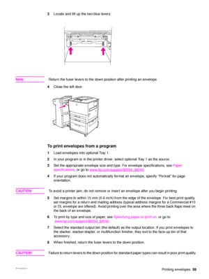 Page 61ENWWPrinting envelopes59
3
Locate and lift up the two blue levers.
Note Return the fuser levers to the down position after printing an envelope.
4 Close the left door.
To print envelopes from a program
1Load envelopes into optional Tray 1.
2 In your program or in the printer driver, select optional Tray 1 as the source.
3 Set the appropriate envelope size and type. For envelope specifications, see  Paper 
specifications , or go to www.hp.com/support/lj9050_lj9040
.
4 If your program does not...