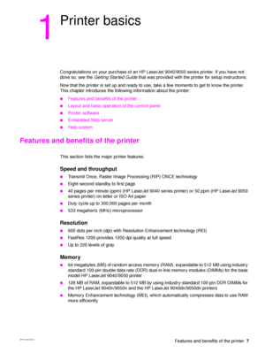 Page 9ENWW Features and benefits of the printer7
1
Printer basics
Congratulations on your purchase of an HP LaserJet 9040/9050 series printer. If you have not 
done so, see the Getting Started Guide  that was provided with the printer for setup instructions.
Now that the printer is set up and ready to use, take a few moments to get to know the printer. 
This chapter introduces the followi ng information about the printer:
●Features and benefits of the printer
●Layout and basic operation of the control panel...