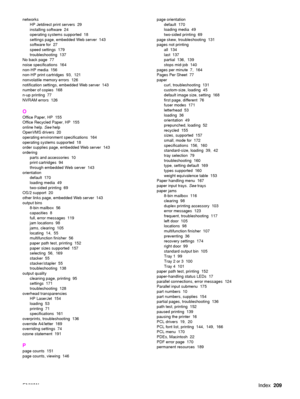 Page 211ENWWIndex209
networks
HP Jetdirect print servers  29
installing software  24
operating systems supported  18
settings page, embedded Web server  143
software for  27
speed settings  179
troubleshooting 137
No back page  77
noise specifications  164
non-HP media  156
non-HP print cartridges  93,  121
nonvolatile memory errors  126
notification settings, embedded Web server  143
number of copies  168
n-up printing  77
NVRAM errors  126
O
Office Paper, HP  155
Office Recycled Paper, HP  155
online help....