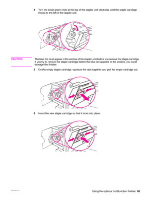 Page 67ENWW Using the optional multifunction finisher65
4
Turn the small green knob at the top of the stapler unit clockwise until the staple cartridge 
moves to the left of the stapler unit.
CAUTION The blue dot must appear in the window of the stapler-unit before you remove the staple cartridge. 
If you try to remove the staple cartridge before the blue dot appears in the window, you could 
damage the finisher.
5 On the empty staple cartridge, squeeze the tabs together and pull the empty cartridge out.
6...