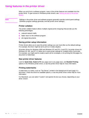 Page 7674Chapter 3 Advanced printing tasks ENWW
Using features in the printer driver
When you print from a software program, many of the printer features are available from the 
printer driver. To gain access to Windows printer drivers, see  Gaining access to the printer 
drivers .
Note Settings in the printer driver and software program generally override control-panel settings. 
(Software program settings generally override printer driver settings.) 
Printer collation
The printer collation feature allows...