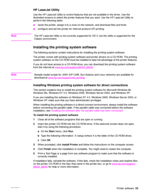 Page 25ENWWPrinter software23
HP LaserJet Utility
Use the HP LaserJet Utility to co ntrol features that are not available in the driver. Use the 
illustrated screens to select the  printer features that you want. Use the HP LaserJet Utility to 
perform the following tasks:
●name the printer, assign it to a zone on the network, and download files and fonts
●configure and set the printer for Internet protocol (IP) printing
Note The HP LaserJet Utility is not cu rrently supported for OS X, but the utility is...