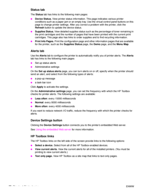 Page 3432Chapter 1 Printer basics ENWW
Status tab
The Status  tab has links to the following main pages:
●Device Status.  View printer status information. This page indicates various printer 
conditions such as a paper jam or an empty tray. Use the virtual control panel buttons on this 
page to change printer settings. After you correct a problem with the printer, click the 
Refresh  button to update the device status.
●Supplies Status.  View detailed supplies status such as the percentage of toner remaining in...