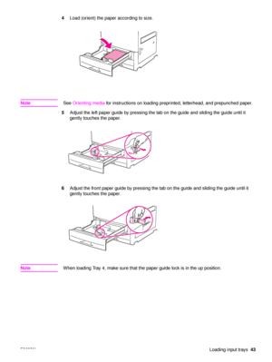 Page 45ENWWLoading input trays43
4
Load (orient) the paper according to size.
Note See Orienting media  for instructions on loading preprinted, letterhead, and prepunched paper.
5 Adjust the left paper guide by pressing the tab on the guide and sliding the guide until it 
gently touches the paper.
6 Adjust the front paper guide by pressing the tab on the guide and sliding the guide until it 
gently touches the paper.
Note When loading Tray 4, make sure that the paper guide lock is in the up position.
 