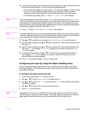 Page 49ENWWLoading input trays47
10
Look at the control panel within a few seconds of closing the tray. (Open and close the tray if 
the time has already elapsed.) The tray size and type settings appear.
 If the size and type settings are correct, press   to accept the settings. The tray is ready 
for use. (You do not need to complete the rest of this procedure unless you want to 
configure the exact custom dimension. See the following note for more information.)
 To change the size setting, press  . The...