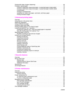 Page 6iv   ENWW
Printing both sides of paper (duplexing). . . . . . . . . . . . . . . . . . . . . . . . . . . . . . . . . . . . . . . . . . . 68
Printing on special paper . . . . . . . . . . . . . . . . . . . . . . . . . . . . . . . . . . . . . . . . . . . . . . . . . . .
 . . . 70
Printing on letterhead, prepunched paper, or preprinted paper (single-sided)  . . . . . . . . . . 70
Printing on letterhead, prepunched paper, or preprinted paper (double-sided) . . . . . . . . . . 70
Printing labels  . . . . . . ....