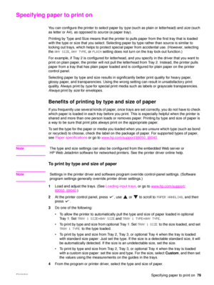 Page 81ENWWSpecifying paper to print on79
Specifying paper to print on
You can configure the printer to select paper by  type (such as plain or letterhead) and  size (such 
as letter or A4), as opposed to  source (a paper tray).
Printing by Type and Size means that the printer to pulls paper from the first tray that is loaded 
with the type or size that you select. Selecting paper by type rather than source is similar to 
locking out trays, which helps to  protect special paper from accidental use. (However,...