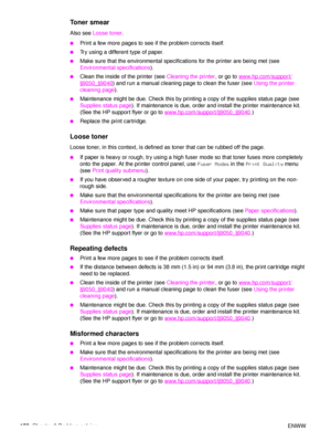 Page 132130Chapter 6 Problem solving ENWW
Toner smear 
Also see Loose toner .
●Print a few more pages to see if the problem corrects itself.
●Try using a different type of paper.
●Make sure that the environmental specifications for the printer are being met (see 
Environmental specifications ).
●Clean the inside of the printer (see  Cleaning the printer, or go to www.hp.com/support/
lj9050_lj9040) and run a manual cleaning page to clean the fuser (see  Using the printer 
cleaning page ).
●Maintenance might be...