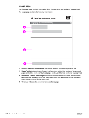 Page 150148Chapter 6 Problem solving ENWW
Usage page
Use the usage page to obtain information about the page sizes and number of pages printed.
The usage page contains the following information:
1 Product Name and Printer Name  indicate the series of HP LaserJet printer in use.
2Usage Totals  indicates types of pages that have been printed, the number of single-sided 
pages printed, the number of duplexed pages printed, and the total number of pages printed.
3 Print Mode & Paper Path Usage  indicates the number...