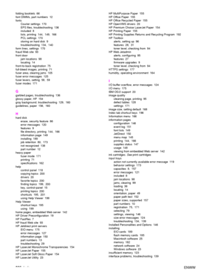 Page 208206Index ENWW
folding booklets  66
font DIMMs, part numbers  12
fonts
Courier settings  170
EPS files, troubleshooting  136
included 8
lists, printing 144, 149, 166
PCL settings  170
storing on hard disk  9
troubleshooting 134, 140
form lines, settings  170
fraud Web site  93
front door jam locations  98
locating 14
front-to-back registration  75
full-bleed images, printing  71
fuser area, clearing jams  105
fuser error messages  125
fuser levers, setting  58,  59
fuser modes  171
G
garbled pages,...