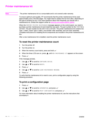 Page 9492Chapter 5 Printer maintenance ENWW
Printer maintenance kit
NoteThe printer maintenance kit is a consumable and is not covered under warranty.
To ensure optimum print quality, HP recommends that the printer maintenance kit be used 
approximately every 350,000 pages. You might need to replace the kit more often, depending on 
the type of printing you do. If you have questions about how frequently you should use a 
maintenance kit, contact the support center at  www.hp.com/support/lj9050_lj9040
.
When the...