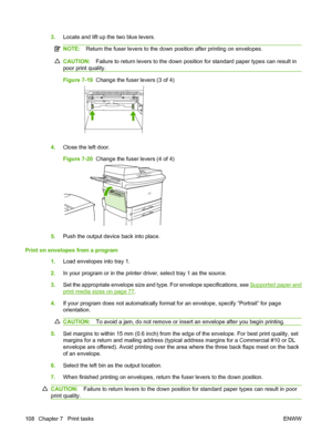 Page 1223.Locate and lift up the two blue levers.
NOTE: Return the fuser levers to the down position after printing on envelopes.
CAUTION: Failure to return levers to the down position for standard paper types can result in
poor print quality.
Figure 7-19   Change the fuser levers (3 of 4)
4.Close the left door.
Figure 7-20   Change the fuser levers (4 of 4)
5.Push the output device back into place.
Print on envelopes from a program 1.Load envelopes into tray 1.
2. In your program or in the printer driver,...