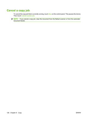 Page 140Cancel a copy job
To cancel the copy job that is currently running, touch Stop on the control panel. This pauses the device.
Then touch  Cancel Current Job.
NOTE:If you cancel a copy job, clear the document from the flatbed scanner or from the automatic
document feeder.
126 Chapter 8   Copy ENWW
 