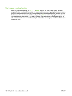 Page 148Use the auto-complete function
When you type characters into the To:, CC: , or  From:  fields on the Send E-mail screen, the auto-
complete function is activated. As you type the required address or name by using the keyboard screen,
the device automatically searches the address book list and completes the address or name by using
the first match. You can then select that name by touching  Enter, or continue typing the name until auto-
complete finds the correct entry. If you type a character that does...