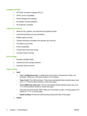 Page 18Language and fonts ●HP Printer Command Language (PCL) 6
● HP PCL 5e for compatibility
● Printer Management Language
● 80 scalable TrueType typefaces
● HP postscript 3 emulation
Copying and sending ●Modes for text, graphics, and mixed text and graphics formats
● A job-interrupt feature (at copy boundaries)
● Multiple pages per sheet
● Operator attendance animations (for example, jam recovery)
● The ability to copy books
● E-mail compatibility
● A sleep feature that saves energy
● One-pass duplex scanning...