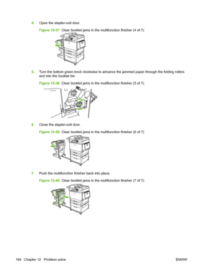 Page 2084.Open the stapler-unit door.
Figure 12-37   Clear booklet jams in the multifunction finisher (4 of 7)
5.Turn the bottom green knob clockwise to advance the jammed paper through the folding rollers
and into the booklet bin.
Figure 12-38   Clear booklet jams in the multifunction finisher (5 of 7)
6.Close the stapler-unit door.
Figure 12-39   Clear booklet jams in the multifunction finisher (6 of 7)
7.Push the multifunction finisher back into place.
Figure 12-40   Clear booklet jams in the multifunction...