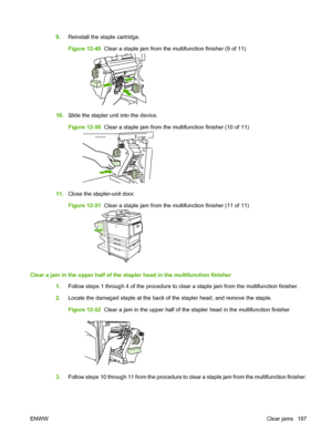 Page 2119.Reinstall the staple cartridge.
Figure 12-49   Clear a staple jam from the multifunction finisher (9 of 11)
10.Slide the stapler unit into the device.
Figure 12-50   Clear a staple jam from the multifunction finisher (10 of 11)
11.Close the stapler-unit door.
Figure 12-51   Clear a staple jam from the multifunction finisher (11 of 11)
Clear a jam in the upper half of the stapler head in the multifunction finisher
1.Follow steps 1 through 4 of the procedure to clear a staple jam from the multifunction...