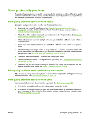 Page 221Solve print-quality problems
This section helps you define print-quality problems and what to do to correct them. Often print- quality
problems can be handled easily by making sure that the device is correctly maintained, using print media
that meets HP specifications, or running a cleaning page.
Print-quality problems associated with media
Some print-quality problems arise from the use of inappropriate media.
●Use media that meets HP specifications. See 
Supported paper and print media sizes
on page 77...