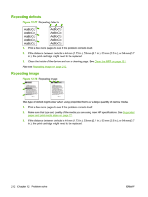 Page 226Repeating defects 
Figure 12-77  Repeating defects
1.Print a few more pages to see if the problem corrects itself.
2. If the distance between defects is 44 mm (1.73 in.),  53 mm (2.1 in.), 63 mm (2.5 in.), or 94 mm (3.7
in.), the print cartridge might need to be replaced.
3. Clean the inside of the device and run a cleaning page. See 
Clean the MFP on page 161.
Also see 
Repeating image on page 212 .
Repeating image
Figure 12-78   Repeating image
Dear Mr. A bhjerhjk,
The dhjhfiuhu if teint hhkjhjnf j us...